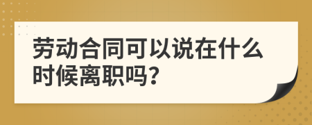 劳动合同可以说在什么时候离职吗？