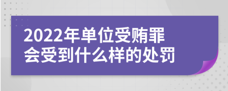 2022年单位受贿罪会受到什么样的处罚