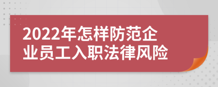 2022年怎样防范企业员工入职法律风险