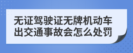 无证驾驶证无牌机动车出交通事故会怎么处罚