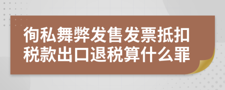 徇私舞弊发售发票抵扣税款出口退税算什么罪