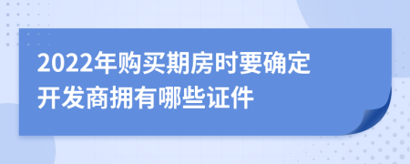 2022年购买期房时要确定开发商拥有哪些证件