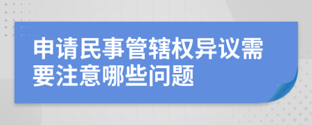 申请民事管辖权异议需要注意哪些问题