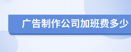 广告制作公司加班费多少