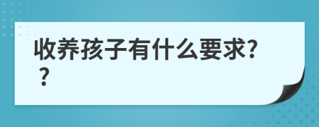 收养孩子有什么要求? ?