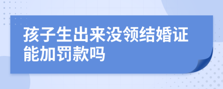 孩子生出来没领结婚证能加罚款吗