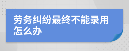 劳务纠纷最终不能录用怎么办