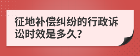征地补偿纠纷的行政诉讼时效是多久？