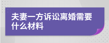 夫妻一方诉讼离婚需要什么材料