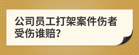 公司员工打架案件伤者受伤谁赔？