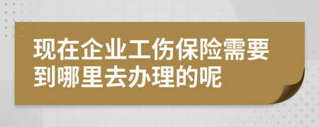 现在企业工伤保险需要到哪里去办理的呢