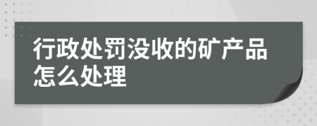 行政处罚没收的矿产品怎么处理