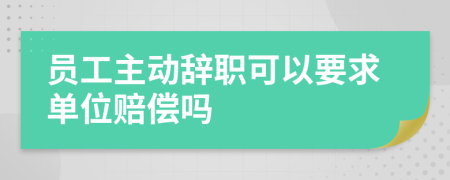 员工主动辞职可以要求单位赔偿吗