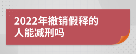 2022年撤销假释的人能减刑吗