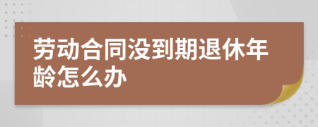 劳动合同没到期退休年龄怎么办