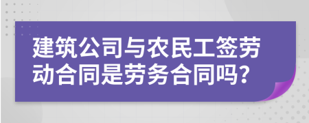 建筑公司与农民工签劳动合同是劳务合同吗？