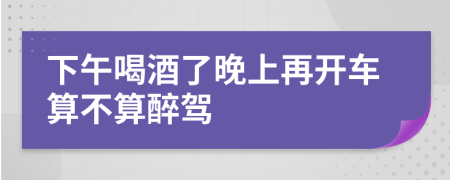 下午喝酒了晚上再开车算不算醉驾