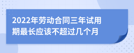 2022年劳动合同三年试用期最长应该不超过几个月