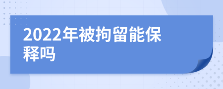 2022年被拘留能保释吗