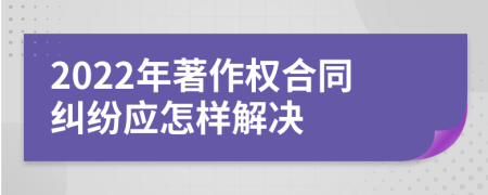 2022年著作权合同纠纷应怎样解决