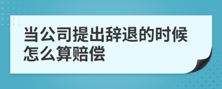 当公司提出辞退的时候怎么算赔偿