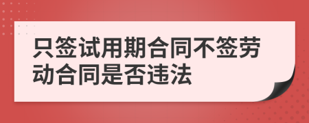 只签试用期合同不签劳动合同是否违法