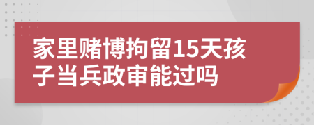 家里赌博拘留15天孩子当兵政审能过吗