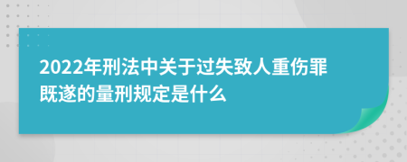 2022年刑法中关于过失致人重伤罪既遂的量刑规定是什么