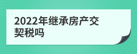 2022年继承房产交契税吗