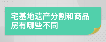 宅基地遗产分割和商品房有哪些不同