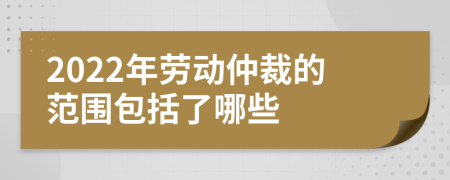 2022年劳动仲裁的范围包括了哪些