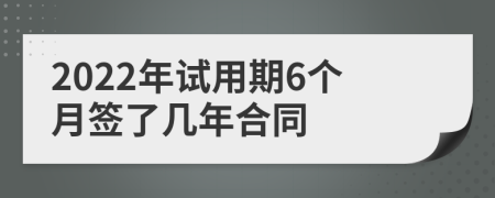 2022年试用期6个月签了几年合同