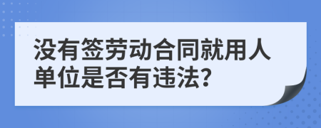 没有签劳动合同就用人单位是否有违法？