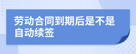 劳动合同到期后是不是自动续签