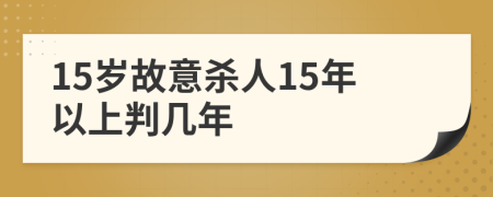 15岁故意杀人15年以上判几年