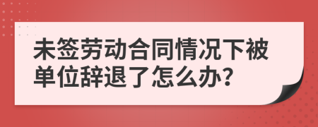 未签劳动合同情况下被单位辞退了怎么办？