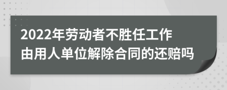 2022年劳动者不胜任工作由用人单位解除合同的还赔吗
