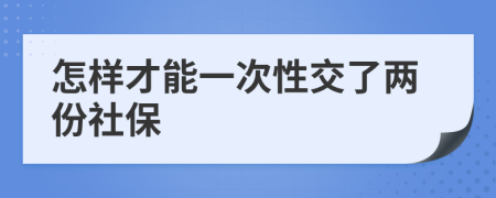 怎样才能一次性交了两份社保