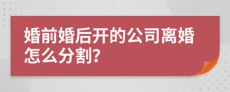 婚前婚后开的公司离婚怎么分割？