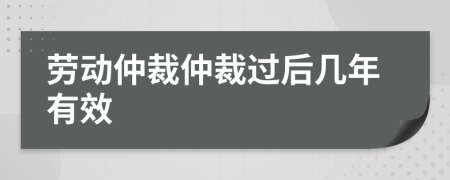 劳动仲裁仲裁过后几年有效