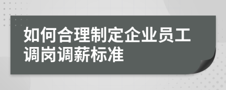 如何合理制定企业员工调岗调薪标准