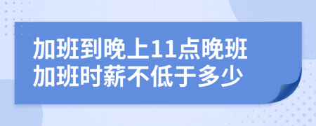 加班到晚上11点晚班加班时薪不低于多少