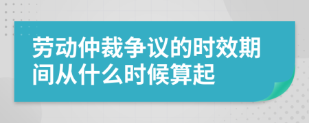 劳动仲裁争议的时效期间从什么时候算起