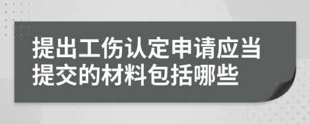 提出工伤认定申请应当提交的材料包括哪些