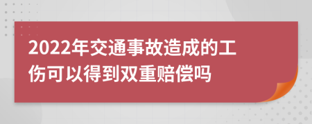 2022年交通事故造成的工伤可以得到双重赔偿吗