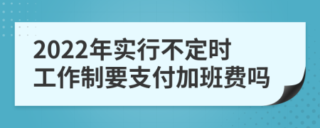 2022年实行不定时工作制要支付加班费吗