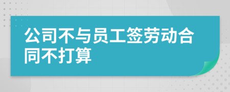 公司不与员工签劳动合同不打算