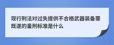 现行刑法对过失提供不合格武器装备罪既遂的量刑标准是什么