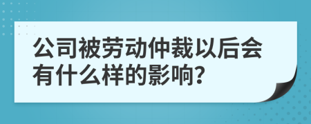 公司被劳动仲裁以后会有什么样的影响？