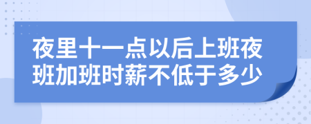 夜里十一点以后上班夜班加班时薪不低于多少